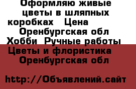 Оформляю живые цветы в шляпных коробках › Цена ­ 1 100 - Оренбургская обл. Хобби. Ручные работы » Цветы и флористика   . Оренбургская обл.